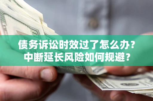北京债务诉讼时效过了怎么办？中断延长风险如何规避？